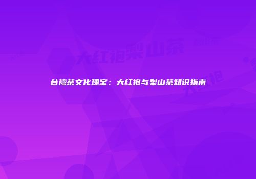 台湾茶文化瑰宝：大红袍与梨山茶知识指南