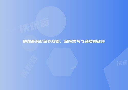 铁观音茶叶储存攻略：保持香气与品质的秘籍