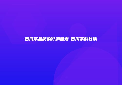 普洱茶品质的影响因素-普洱茶的性质