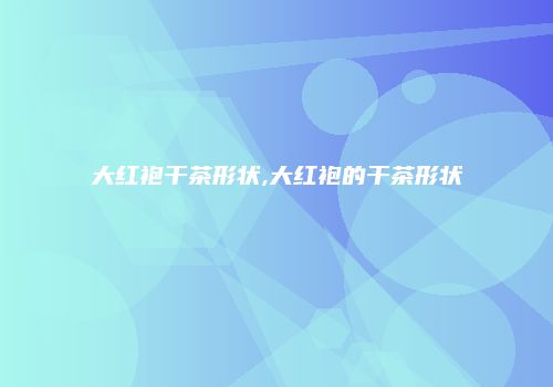 大红袍干茶形状,大红袍的干茶形状