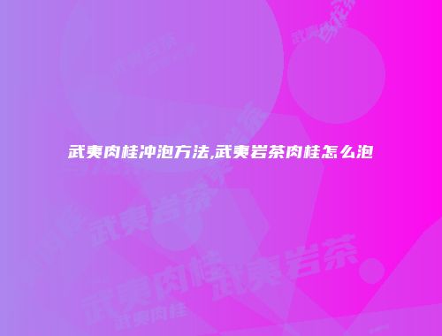 武夷肉桂冲泡方法,武夷岩茶肉桂怎么泡