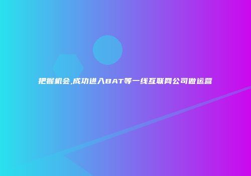 把握机会,成功进入BAT等一线互联网公司做运营