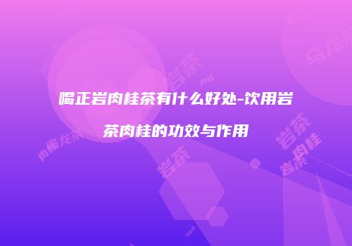 喝正岩肉桂茶有什么好处-饮用岩茶肉桂的功效与作用