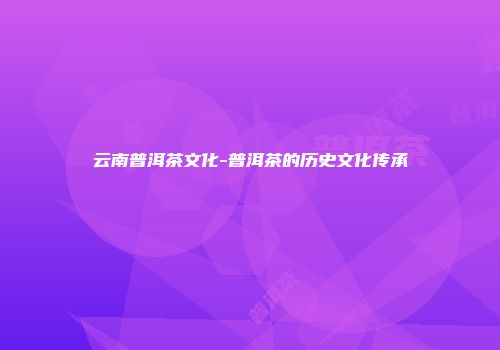 云南普洱茶文化-普洱茶的历史文化传承