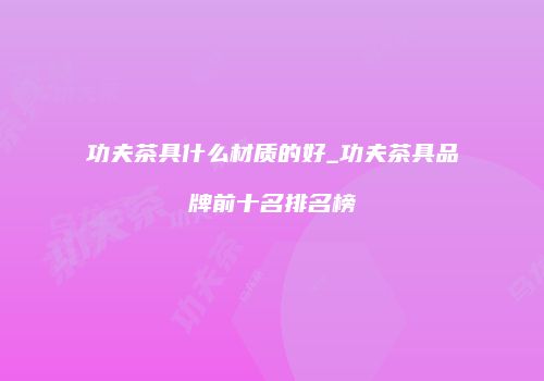 功夫茶具什么材质的好_功夫茶具品牌前十名排名榜
