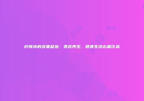 柠檬水的多重益处：美容养生，健康生活必备饮品