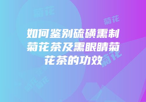 如何鉴别硫磺熏制菊花茶及熏眼睛菊花茶的功效