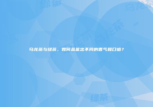 乌龙茶与绿茶，如何品鉴出不同的香气和口感？