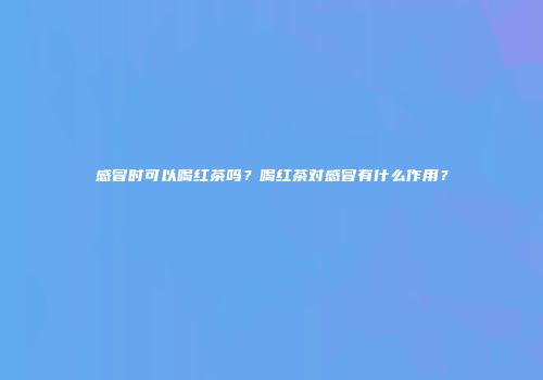 感冒时可以喝红茶吗？喝红茶对感冒有什么作用？