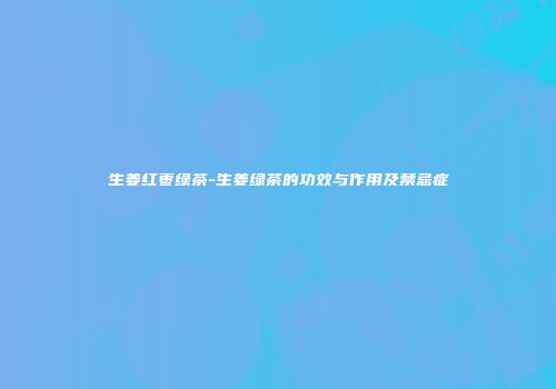 生姜红枣绿茶-生姜绿茶的功效与作用及禁忌症