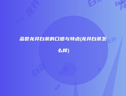 品尝龙井白茶的口感与特点(龙井白茶怎么样)