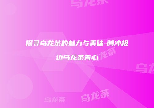 探寻乌龙茶的魅力与美味-腾冲极边乌龙茶青心