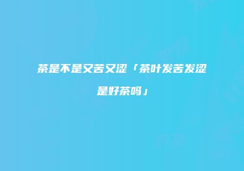 茶是不是又苦又涩「茶叶发苦发涩是好茶吗」