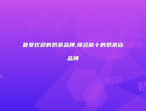 最受欢迎的奶茶品牌,排名前十的奶茶店品牌