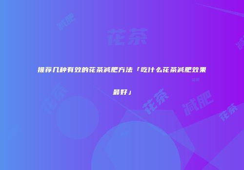 推荐几种有效的花茶减肥方法「吃什么花茶减肥效果最好」