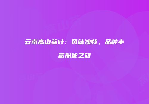 云南高山茶叶：风味独特，品种丰富探秘之旅