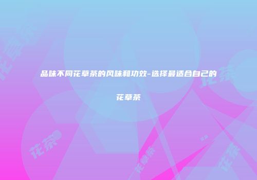 品味不同花草茶的风味和功效-选择最适合自己的花草茶