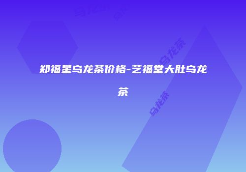 郑福星乌龙茶价格-艺福堂大肚乌龙茶
