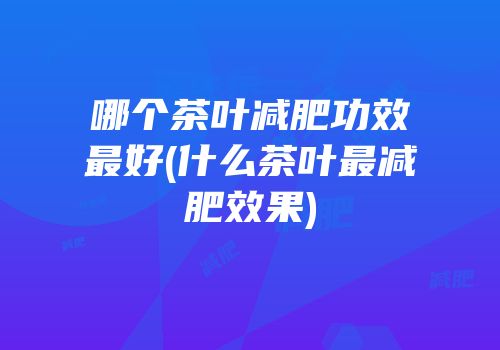哪个茶叶减肥功效最好(什么茶叶最减肥效果)