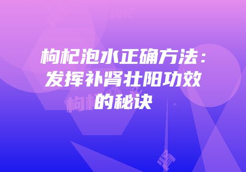 枸杞泡水正确方法：发挥补肾壮阳功效的秘诀
