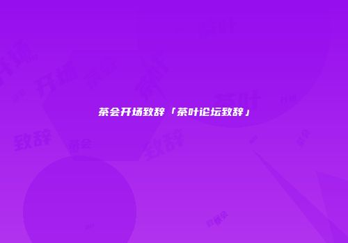 茶会开场致辞「茶叶论坛致辞」