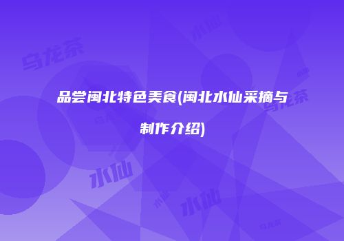 品尝闽北特色美食(闽北水仙采摘与制作介绍)