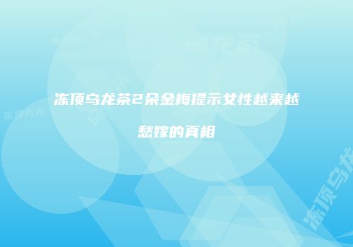 冻顶乌龙茶2朵金梅提示女性越来越愁嫁的真相