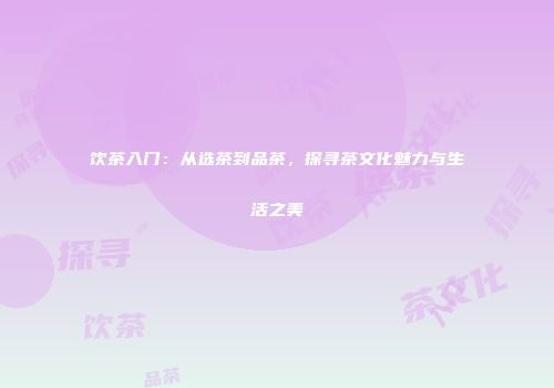 饮茶入门：从选茶到品茶，探寻茶文化魅力与生活之美