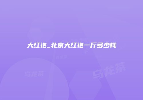 大红袍_北京大红袍一斤多少钱