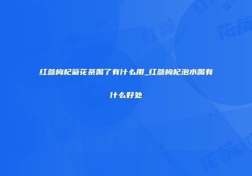 红参枸杞菊花茶喝了有什么用_红参枸杞泡水喝有什么好处