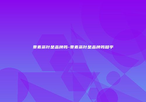 景素茶叶是品牌吗-景素茶叶是品牌吗知乎