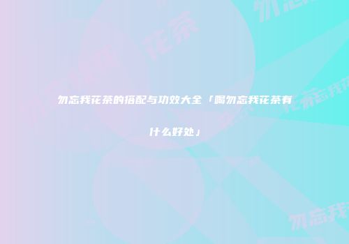 勿忘我花茶的搭配与功效大全「喝勿忘我花茶有什么好处」