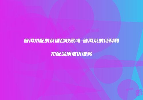 普洱拼配的茶适合收藏吗-普洱茶的纯料和拼配品质谁优谁劣