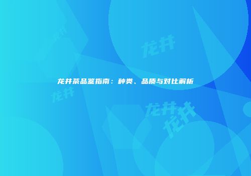 龙井茶品鉴指南：种类、品质与对比解析