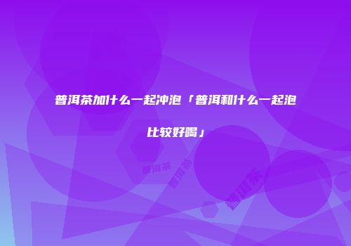 普洱茶加什么一起冲泡「普洱和什么一起泡比较好喝」