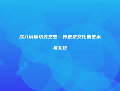 深入解读功夫茶艺：传统茶文化的艺术与礼仪