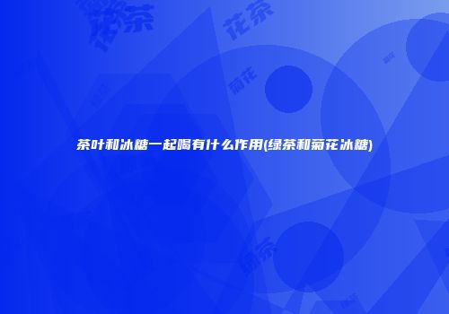 茶叶和冰糖一起喝有什么作用(绿茶和菊花冰糖)