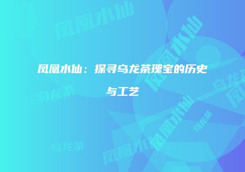 凤凰水仙：探寻乌龙茶瑰宝的历史与工艺