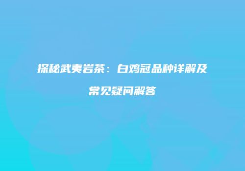 探秘武夷岩茶：白鸡冠品种详解及常见疑问解答