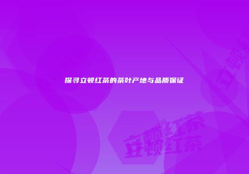 探寻立顿红茶的茶叶产地与品质保证