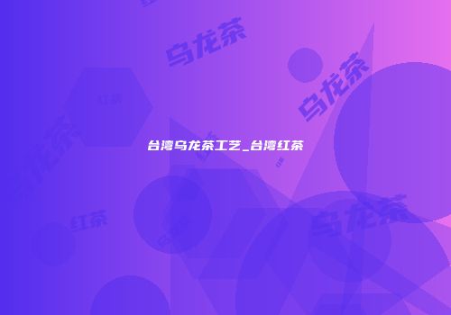 台湾乌龙茶工艺_台湾红茶