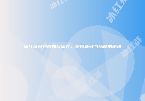 冰红茶开封后如何保存：保持新鲜与品质的秘诀