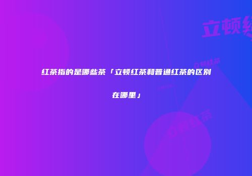 红茶指的是哪些茶「立顿红茶和普通红茶的区别在哪里」