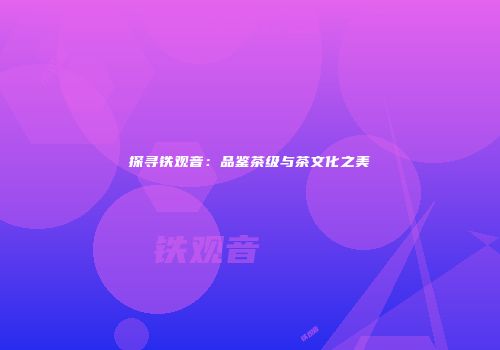 探寻铁观音：品鉴茶级与茶文化之美