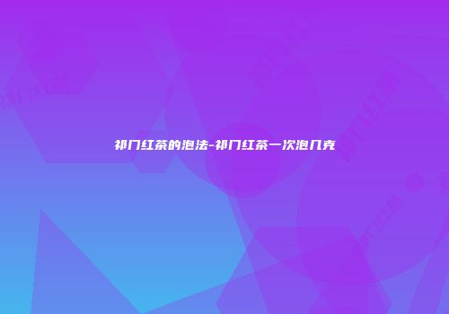 祁门红茶的泡法-祁门红茶一次泡几克