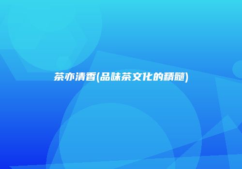 茶亦清香(品味茶文化的精髓)