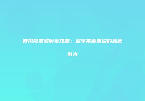 普洱散茶泡制全攻略：尽享茶香四溢的品茗时光