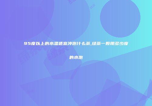 95度以上的水温适宜冲泡什么茶,绿茶一般用多少度的水泡