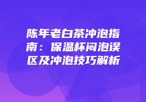 陈年老白茶冲泡指南：保温杯闷泡误区及冲泡技巧解析