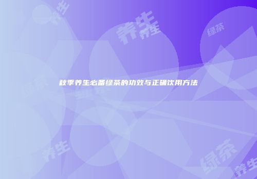 秋季养生必备绿茶的功效与正确饮用方法